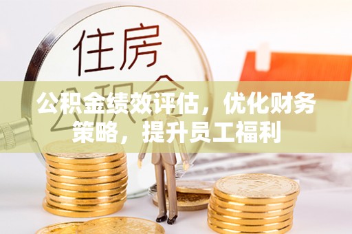 莱芜公积金绩效评估，优化财务策略，提升员工福利