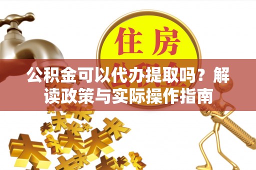 莱芜公积金可以代办提取吗？解读政策与实际操作指南