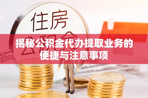 莱芜揭秘公积金代办提取业务的便捷与注意事项