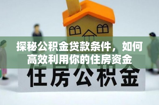 莱芜探秘公积金贷款条件，如何高效利用你的住房资金