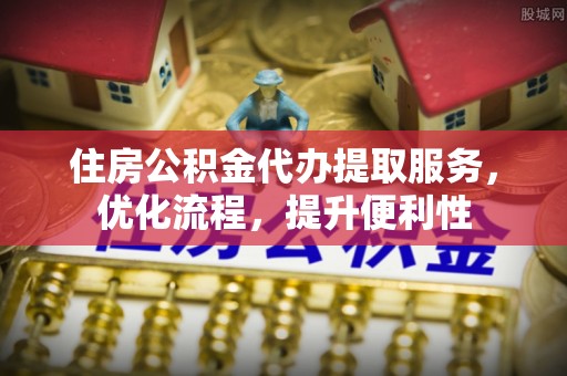 莱芜住房公积金代办提取服务，优化流程，提升便利性