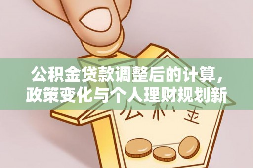 莱芜公积金贷款调整后的计算，政策变化与个人理财规划新方向