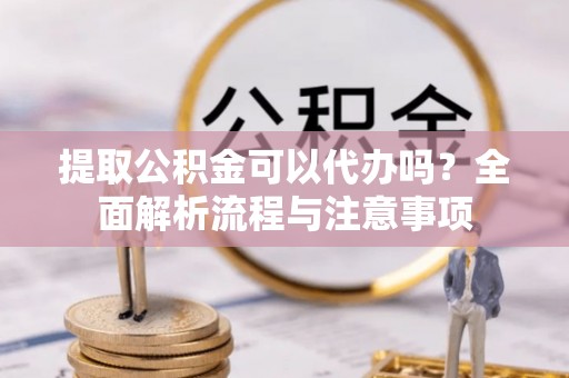 莱芜提取公积金可以代办吗？全面解析流程与注意事项