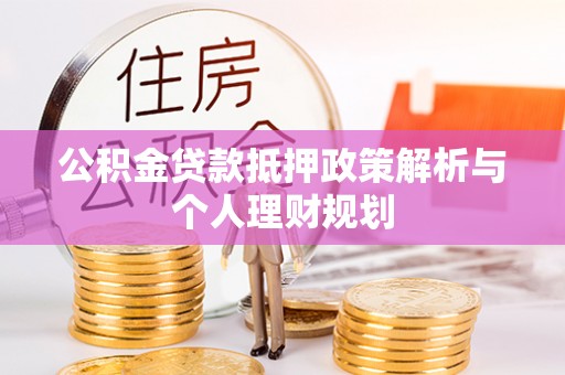 莱芜公积金贷款抵押政策解析与个人理财规划