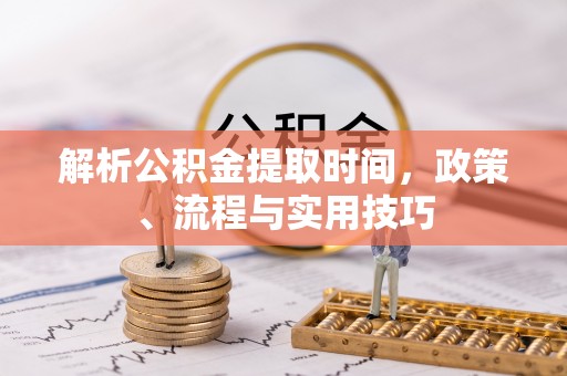 莱芜解析公积金提取时间，政策、流程与实用技巧
