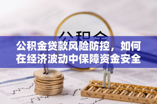 莱芜公积金贷款风险防控，如何在经济波动中保障资金安全