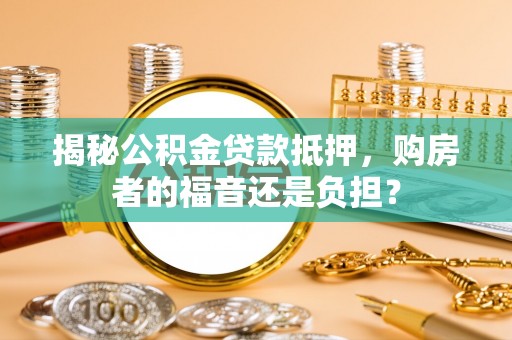 莱芜揭秘公积金贷款抵押，购房者的福音还是负担？