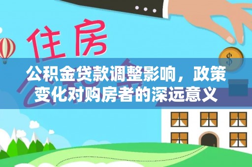 莱芜公积金贷款调整影响，政策变化对购房者的深远意义