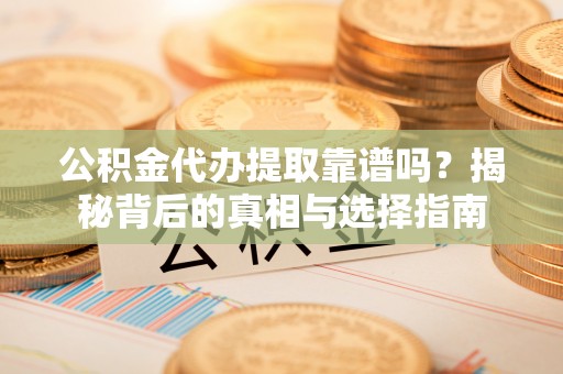 莱芜公积金代办提取靠谱吗？揭秘背后的真相与选择指南