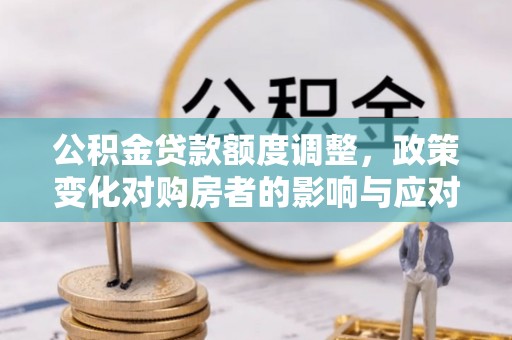莱芜公积金贷款额度调整，政策变化对购房者的影响与应对策略