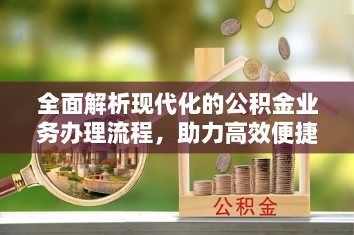 莱芜全面解析现代化的公积金业务办理流程，助力高效便捷生活