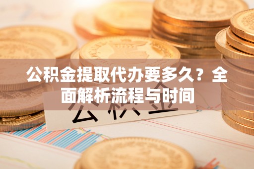 莱芜公积金提取代办要多久？全面解析流程与时间