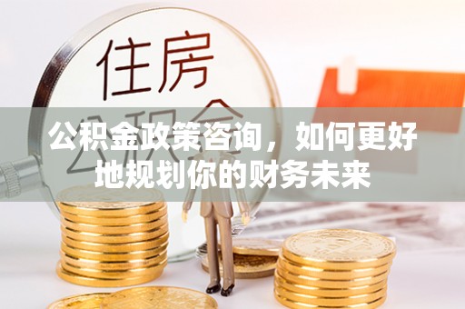 莱芜公积金政策咨询，如何更好地规划你的财务未来