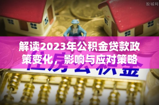 莱芜解读2023年公积金贷款政策变化，影响与应对策略