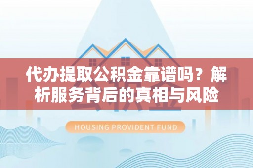 莱芜代办提取公积金靠谱吗？解析服务背后的真相与风险