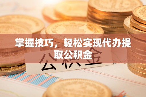 莱芜掌握技巧，轻松实现代办提取公积金
