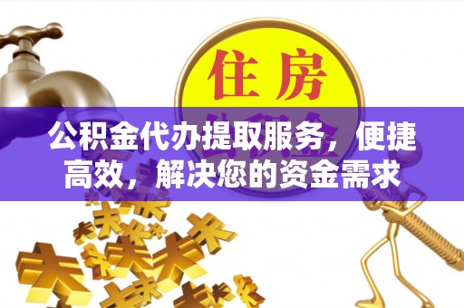 莱芜公积金代办提取服务，便捷高效，解决您的资金需求