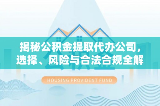 莱芜揭秘公积金提取代办公司，选择、风险与合法合规全解析