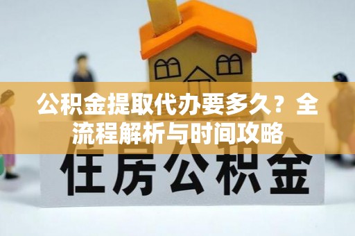莱芜公积金提取代办要多久？全流程解析与时间攻略