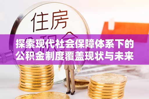 莱芜探索现代社会保障体系下的公积金制度覆盖现状与未来发展