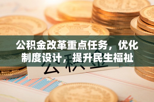 莱芜公积金改革重点任务，优化制度设计，提升民生福祉