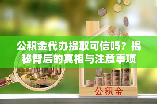 莱芜公积金代办提取可信吗？揭秘背后的真相与注意事项