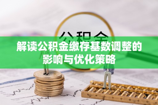 莱芜解读公积金缴存基数调整的影响与优化策略