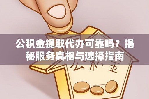 莱芜公积金提取代办可靠吗？揭秘服务真相与选择指南