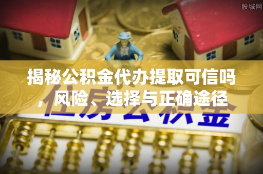 莱芜揭秘公积金代办提取可信吗，风险、选择与正确途径
