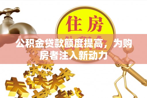 莱芜公积金贷款额度提高，为购房者注入新动力