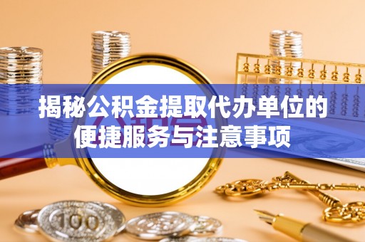 莱芜揭秘公积金提取代办单位的便捷服务与注意事项