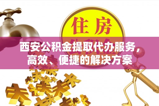 莱芜西安公积金提取代办服务，高效、便捷的解决方案