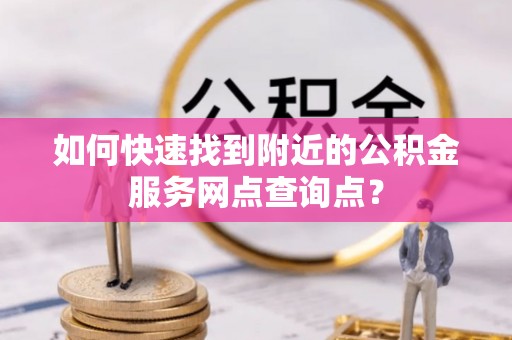 莱芜如何快速找到附近的公积金服务网点查询点？
