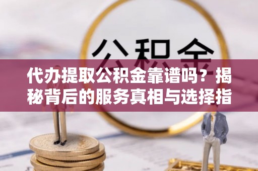 莱芜代办提取公积金靠谱吗？揭秘背后的服务真相与选择指南