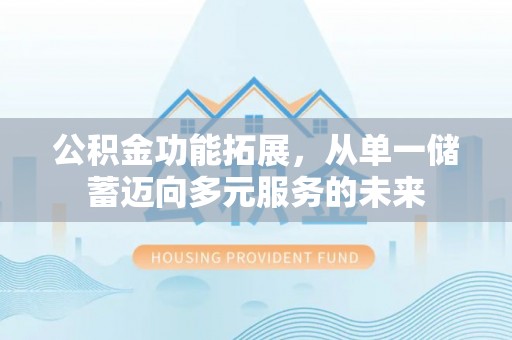 莱芜公积金功能拓展，从单一储蓄迈向多元服务的未来