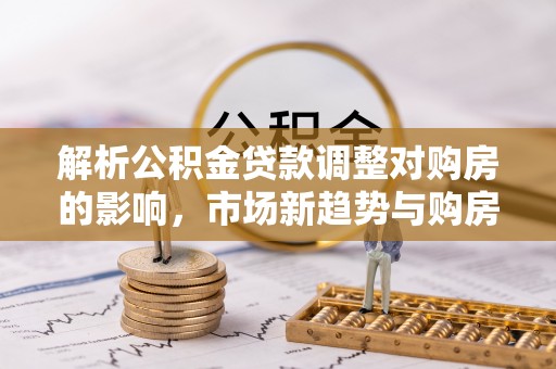 莱芜解析公积金贷款调整对购房的影响，市场新趋势与购房者策略