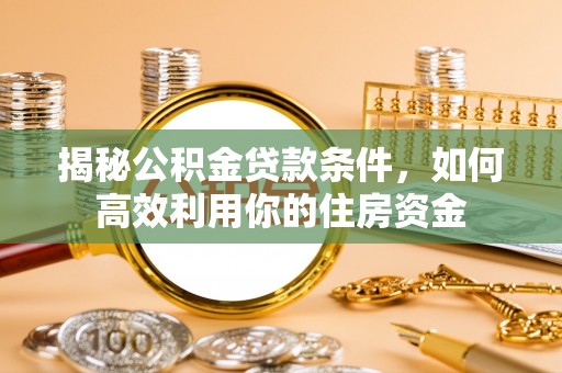 莱芜揭秘公积金贷款条件，如何高效利用你的住房资金