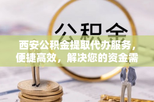 莱芜西安公积金提取代办服务，便捷高效，解决您的资金需求