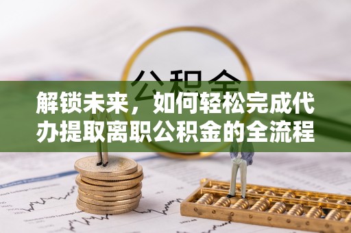 莱芜解锁未来，如何轻松完成代办提取离职公积金的全流程