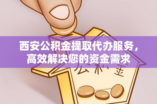 莱芜西安公积金提取代办服务，高效解决您的资金需求