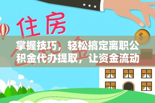 莱芜掌握技巧，轻松搞定离职公积金代办提取，让资金流动更便捷
