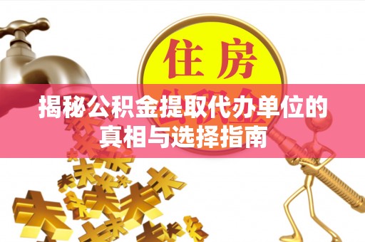 莱芜揭秘公积金提取代办单位的真相与选择指南