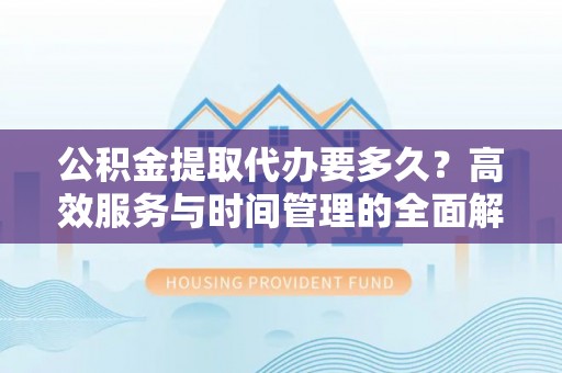 莱芜公积金提取代办要多久？高效服务与时间管理的全面解析