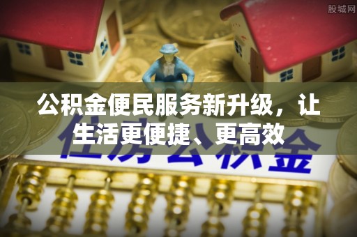 莱芜公积金便民服务新升级，让生活更便捷、更高效