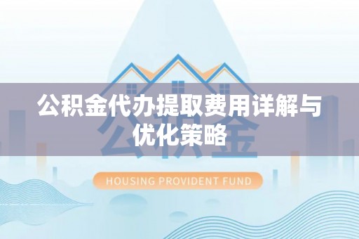 莱芜公积金代办提取费用详解与优化策略