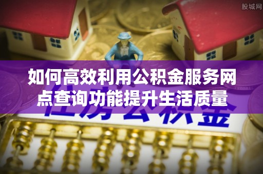 莱芜如何高效利用公积金服务网点查询功能提升生活质量