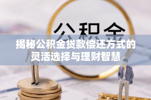 莱芜揭秘公积金贷款偿还方式的灵活选择与理财智慧
