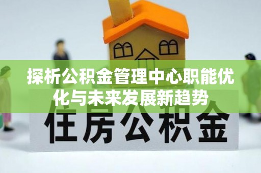 莱芜探析公积金管理中心职能优化与未来发展新趋势