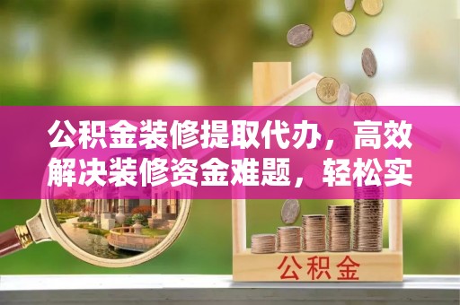 莱芜公积金装修提取代办，高效解决装修资金难题，轻松实现家居梦想