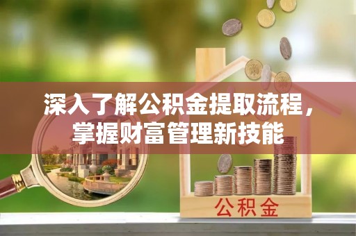 莱芜深入了解公积金提取流程，掌握财富管理新技能